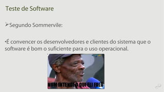Teste de Software
Segundo Sommervile:
•É convencer os desenvolvedores e clientes do sistema que o
software é bom o suficiente para o uso operacional.
 