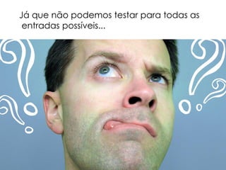 Já que não podemos testar para todas as
entradas possíveis...
 