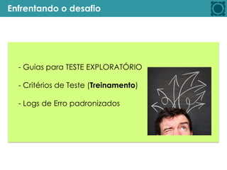 Enfrentando o desafio
- Guias para TESTE EXPLORATÓRIO
- Critérios de Teste (Treinamento)
- Logs de Erro padronizados
 