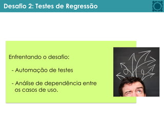 Desafio 2: Testes de Regressão
Enfrentando o desafio:
- Automação de testes
- Análise de dependência entre
os casos de uso.
 