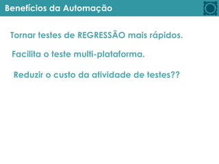 Benefícios da Automação
Tornar testes de REGRESSÃO mais rápidos.
Reduzir o custo da atividade de testes??
Facilita o teste multi-plataforma.
 
