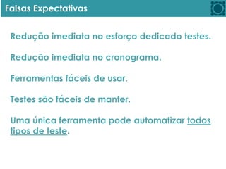 Falsas Expectativas
Redução imediata no esforço dedicado testes.
Redução imediata no cronograma.
Ferramentas fáceis de usar.
Testes são fáceis de manter.
Uma única ferramenta pode automatizar todos
tipos de teste.
 