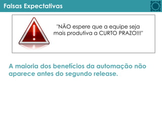Falsas Expectativas
"NÃO espere que a equipe seja
mais produtiva a CURTO PRAZO!!!"
A maioria dos benefícios da automação não
aparece antes do segundo release.
 
