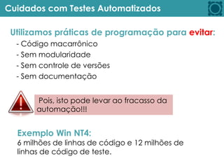 Cuidados com Testes Automatizados
Utilizamos práticas de programação para evitar:
- Código macarrônico
- Sem modularidade
- Sem controle de versões
- Sem documentação
Pois, isto pode levar ao fracasso da
automação!!!
Exemplo Win NT4:
6 milhões de linhas de código e 12 milhões de
linhas de código de teste.
 