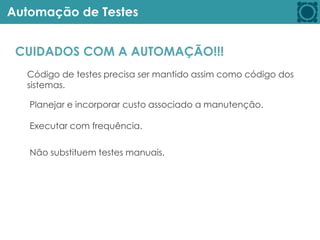 Automação de Testes
CUIDADOS COM A AUTOMAÇÃO!!!
Código de testes precisa ser mantido assim como código dos
sistemas.
Planejar e incorporar custo associado a manutenção.
Executar com frequência.
Não substituem testes manuais.
 