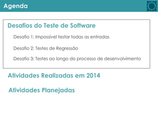 Agenda
Desafios do Teste de Software
Atividades Realizadas em 2014
Atividades Planejadas
Desafio 1: Impossível testar todas as entradas
Desafio 2: Testes de Regressão
Desafio 3: Testes ao longo do processo de desenvolvimento
 