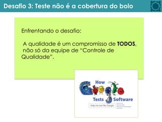 Desafio 3: Teste não é a cobertura do bolo
Enfrentando o desafio:
A qualidade é um compromisso de TODOS,
não só da equipe de “Controle de
Qualidade”.
 