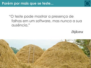 Porém por mais que se teste...
“O teste pode mostrar a presença de
falhas em um software, mas nunca a sua
ausência.”
Dijkstra
 