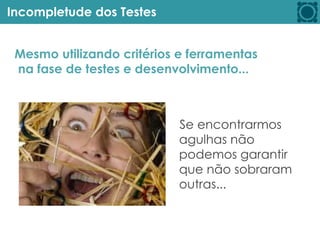 Incompletude dos Testes
Se encontrarmos
agulhas não
podemos garantir
que não sobraram
outras...
Mesmo utilizando critérios e ferramentas
na fase de testes e desenvolvimento...
 