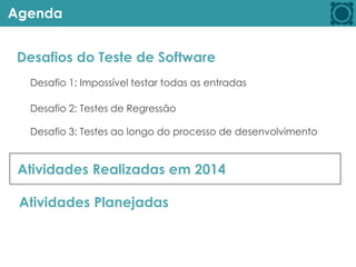 Agenda
Desafios do Teste de Software
Atividades Realizadas em 2014
Atividades Planejadas
Desafio 1: Impossível testar todas as entradas
Desafio 2: Testes de Regressão
Desafio 3: Testes ao longo do processo de desenvolvimento
 