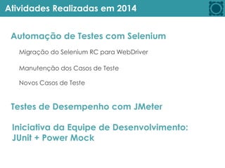 Atividades Realizadas em 2014
Automação de Testes com Selenium
Testes de Desempenho com JMeter
Iniciativa da Equipe de Desenvolvimento:
JUnit + Power Mock
Migração do Selenium RC para WebDriver
Manutenção dos Casos de Teste
Novos Casos de Teste
 