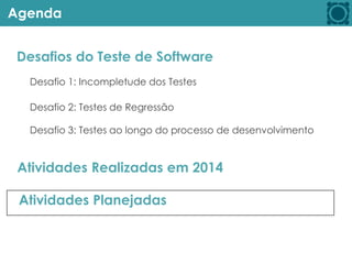 Agenda
Desafios do Teste de Software
Atividades Realizadas em 2014
Atividades Planejadas
Desafio 1: Incompletude dos Testes
Desafio 2: Testes de Regressão
Desafio 3: Testes ao longo do processo de desenvolvimento
 