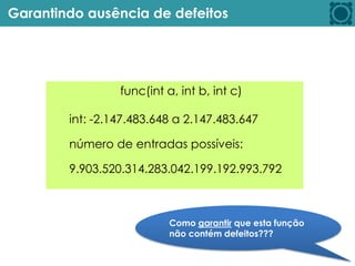 Garantindo ausência de defeitos
func(int a, int b, int c)
int: -2.147.483.648 a 2.147.483.647
número de entradas possíveis:
9.903.520.314.283.042.199.192.993.792
Como garantir que esta função
não contém defeitos???
 