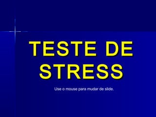 TESTE DETESTE DE
STRESSSTRESS
Use o mouse para mudar de slide.
 