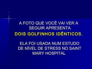 A FOTO QUE VOCÊ VAI VER AA FOTO QUE VOCÊ VAI VER A
SEGUIR APRESENTASEGUIR APRESENTA
DOIS GOLFINHOS IDÊNTICOSDOIS GOLFINHOS IDÊNTICOS ..
ELA FOI USADA NUM ESTUDOELA FOI USADA NUM ESTUDO
DE NÍVEL DE STRESS NO SAINTDE NÍVEL DE STRESS NO SAINT
MARY HOSPITALMARY HOSPITAL..
 