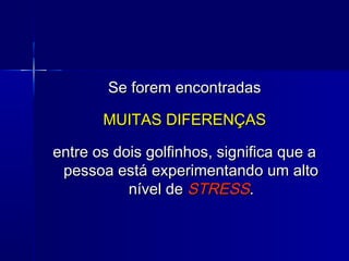 Se forem encontradasSe forem encontradas
MUITAS DIFERENÇASMUITAS DIFERENÇAS
entre os dois golfinhos, significa que aentre os dois golfinhos, significa que a
pessoa está experimentando um altopessoa está experimentando um alto
nível denível de STRESSSTRESS..
 