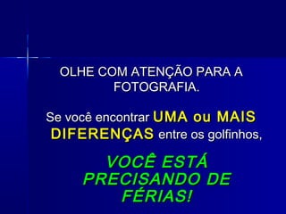 OLHE COM ATENÇÃO PARA AOLHE COM ATENÇÃO PARA A
FOTOGRAFIA.FOTOGRAFIA.
Se você encontrarSe você encontrar UMA ou MAISUMA ou MAIS
DIFERENÇASDIFERENÇAS entre os golfinhos,entre os golfinhos,
VOCÊ ESTÁVOCÊ ESTÁ
PRECISANDO DEPRECISANDO DE
FÉRIAS!FÉRIAS!
 