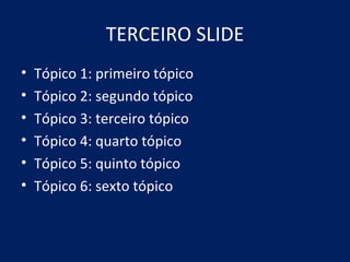 TERCEIRO SLIDE Tópico 1: primeiro tópico Tópico 2: segundo tópico Tópico 3: terceiro tópico Tópico 4: quarto tópico Tópico 5: quinto tópico Tópico 6: sexto tópico 