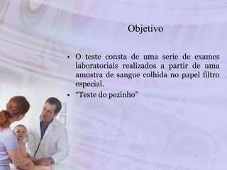Objetivo
• O teste consta de uma serie de exames
laboratoriais realizados a partir de uma
amostra de sangue colhida no papel filtro
especial.
• “Teste do pezinho”
 