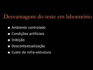 Desvantagens do teste em laboratório
 • Ambiente controlado
 • Condições artificiais
 • Inibição
 • Descontextualização
 • Custo da infra-estrutura
 