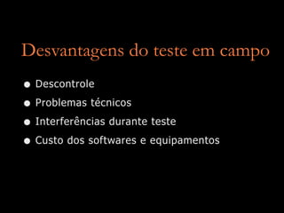 Desvantagens do teste em campo
• Descontrole
• Problemas técnicos
• Interferências durante teste
• Custo dos softwares e equipamentos
 
