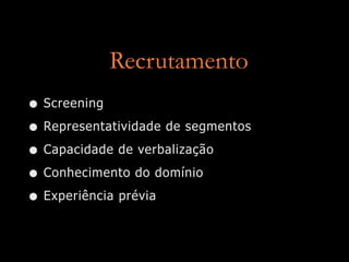 Recrutamento
• Screening
• Representatividade de segmentos
• Capacidade de verbalização
• Conhecimento do domínio
• Experiência prévia
 