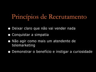 Princípios de Recrutamento
• Deixar claro que não vai vender nada
• Conquistar a simpatia
• Não agir como mais um atendente de
  telemarketing

• Demonstrar o benefício e instigar a curiosidade
 