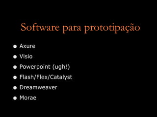 Software para prototipação
• Axure
• Visio
• Powerpoint (ugh!)
• Flash/Flex/Catalyst
• Dreamweaver
• Morae
 