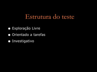 Estrutura do teste
• Exploração Livre
• Orientado a tarefas
• Investigativo
 
