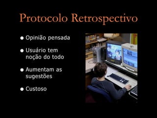 Protocolo Retrospectivo
• Opinião pensada
• Usuário tem
  noção do todo

• Aumentam as
  sugestões

• Custoso
 