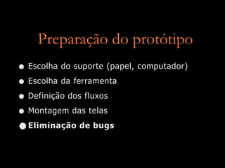 Preparação do protótipo
• Escolha do suporte (papel, computador)
• Escolha da ferramenta
• Definição dos fluxos
• Montagem das telas
• Eliminação de bugs
 