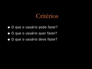Critérios
• O que o usuário pode fazer?
• O que o usuário quer fazer?
• O que o usuário deve fazer?
 