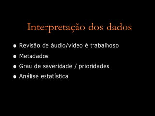 Interpretação dos dados
• Revisão de áudio/vídeo é trabalhoso
• Metadados
• Grau de severidade / prioridades
• Análise estatística
 