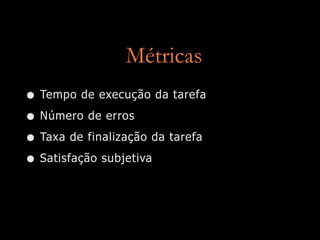 Métricas
• Tempo de execução da tarefa
• Número de erros
• Taxa de finalização da tarefa
• Satisfação subjetiva
 