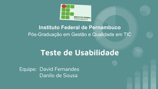 Instituto Federal de Pernambuco
Pós-Graduação em Gestão e Qualidade em TIC
Equipe: David Fernandes
Danilo de Sousa
Teste de Usabilidade
 