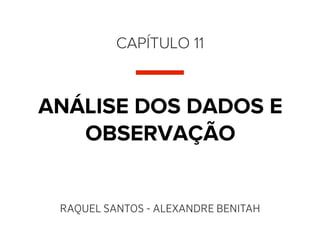 CAPÍTULO 11



ANÁLISE DOS DADOS E
   OBSERVAÇÃO


 RAQUEL SANTOS - ALEXANDRE BENITAH
 