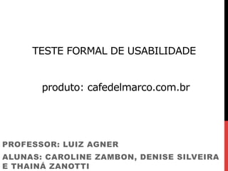 TESTE FORMAL DE USABILIDADE
produto: cafedelmarco.com.br
PROFESSOR: LUIZ AGNER
ALUNAS: CAROLINE ZAMBON, DENISE SILVEIRA
E THAINÁ ZANOTTI
 