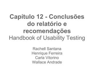 Capítulo 12 - Conclusões
      do relatório e
    recomendações
Handbook of Usability Testing
        Rachell Santana
        Henrique Ferreira
         Carla Vitorino
        Wallace Andrade
 