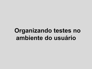 Organizando testes no
ambiente do usuário
 
