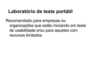 Laboratório de teste portátil
Recomendado para empresas ou
 organizações que estão iniciando em teste
 de usabilidade e/ou para aqueles com
 recursos limitados
 