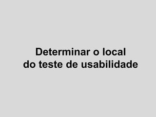 Determinar o local
do teste de usabilidade
 