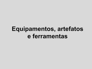 Equipamentos, artefatos
     e ferramentas
 