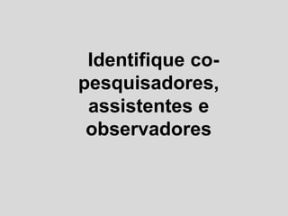 Identifique co-
pesquisadores,
 assistentes e
 observadores
 