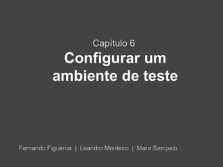 Capítulo 6
           Configurar um
          ambiente de teste



Fernando Figueroa | Leandro Monteiro | Mara Sampaio
 