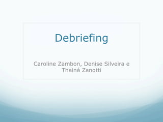 Debriefing

Caroline Zambon, Denise Silveira e
          Thainá Zanotti
 