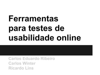 Ferramentas
para testes de
usabilidade online

Carlos Eduardo Ribeiro
Carlos Winter
Ricardo Lins
 