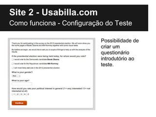 Site 2 - Usabilla.com
Como funciona - Configuração do Teste

                           Possibilidade de
                           criar um
                           questionário
                           introdutório ao
                           teste.
 