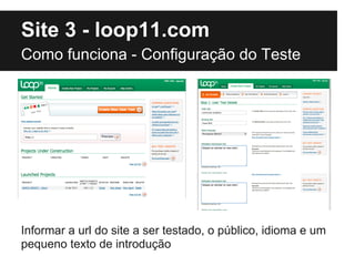 Site 3 - loop11.com
Como funciona - Configuração do Teste




Informar a url do site a ser testado, o público, idioma e um
pequeno texto de introdução
 