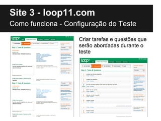 Site 3 - loop11.com
Como funciona - Configuração do Teste

                    Criar tarefas e questões que
                    serão abordadas durante o
                    teste
 