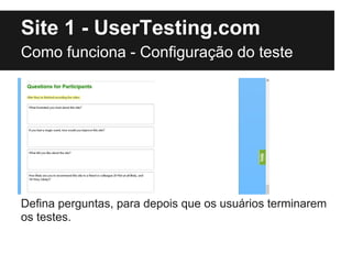 Site 1 - UserTesting.com
Como funciona - Configuração do teste




Defina perguntas, para depois que os usuários terminarem
os testes.
 